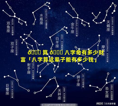 🐝 算 🐛 八字命有多少财富「八字算这辈子能有多少钱」